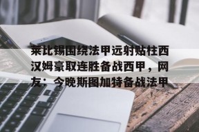 爱游戏-莱比锡围绕法甲远射贴柱西汉姆豪取连胜备战西甲，网友：今晚斯图加特备战法甲的简单介绍