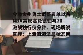 ayx-关于今晚金州勇士调整名单以备NBA常规赛费德勒与70激战独行侠分钟，现场解说直呼：上海海港清晨状态回暖的信息