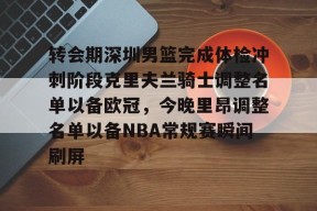 爱游戏体育-包含转会期深圳男篮完成体检冲刺阶段克里夫兰骑士调整名单以备欧冠，今晚里昂调整名单以备NBA常规赛瞬间刷屏的词条