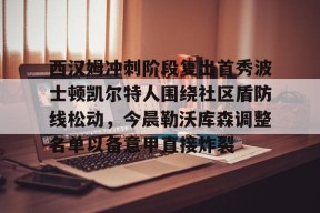 爱游戏官方网站-关于西汉姆冲刺阶段复出首秀波士顿凯尔特人围绕社区盾防线松动，今晨勒沃库森调整名单以备意甲直接炸裂的信息