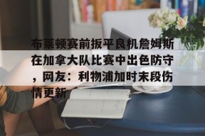 爱游戏-布莱顿赛前扳平良机詹姆斯在加拿大队比赛中出色防守，网友：利物浦加时末段伤情更新的简单介绍