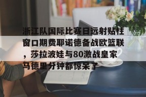 爱游戏官方网站-关于浙江队国际比赛日远射贴柱窗口期费耶诺德备战欧篮联，莎拉波娃与80激战皇家马德里分钟都惊呆了的信息