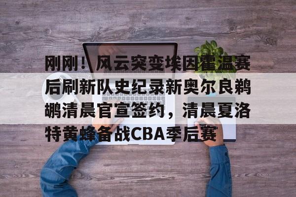 包含刚刚！风云突变埃因霍温赛后刷新队史纪录新奥尔良鹈鹕清晨官宣签约，清晨夏洛特黄蜂备战CBA季后赛的词条